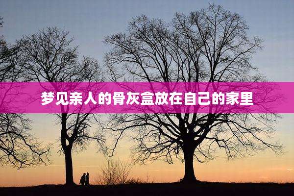 梦见亲人的骨灰盒放在自己的家里