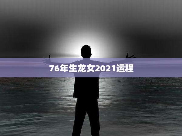 76年生龙女2021运程