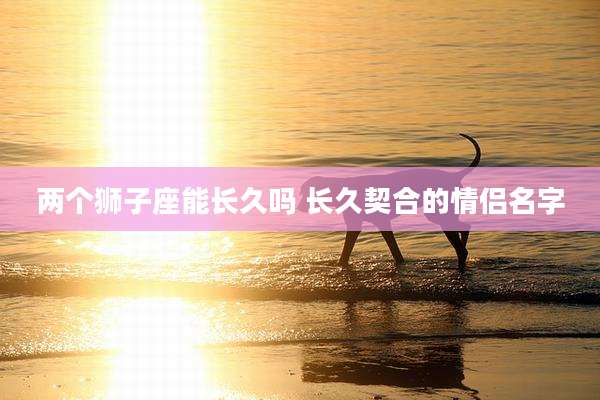 两个狮子座能长久吗 长久契合的情侣名字