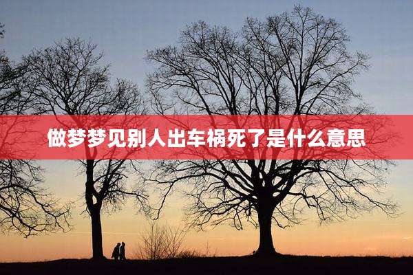 做梦梦见别人出车祸死了是什么意思