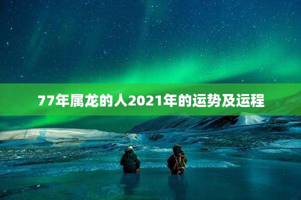 77年属龙的人2021年的运势及运程