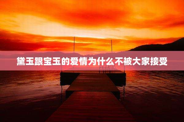 黛玉跟宝玉的爱情为什么不被大家接受