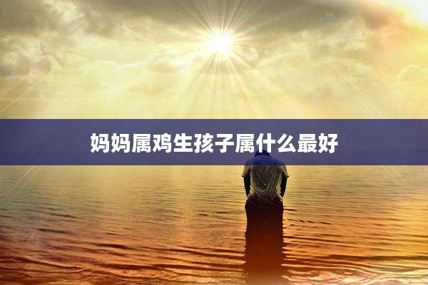 妈妈属鸡生孩子属什么最好