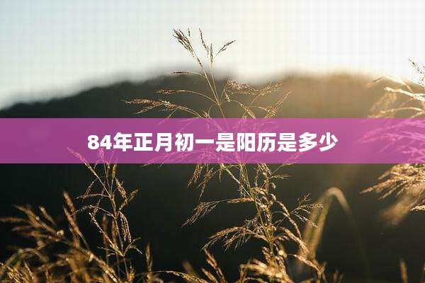 84年正月初一是阳历是多少