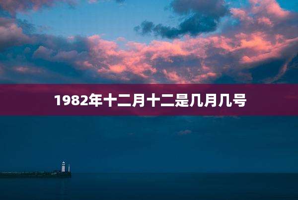 1982年十二月十二是几月几号