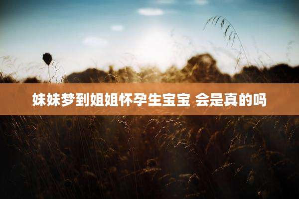 妹妹梦到姐姐怀孕生宝宝 会是真的吗