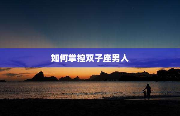 如何掌控双子座男人