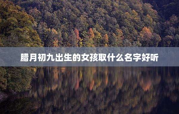 腊月初九出生的女孩取什么名字好听