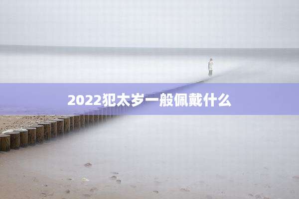 2022犯太岁一般佩戴什么