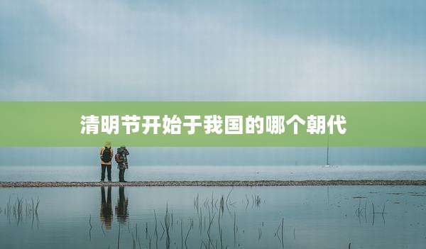 清明节开始于我国的哪个朝代