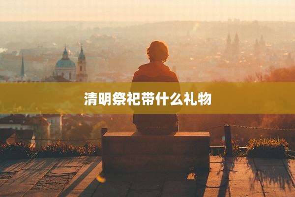 清明祭祀带什么礼物