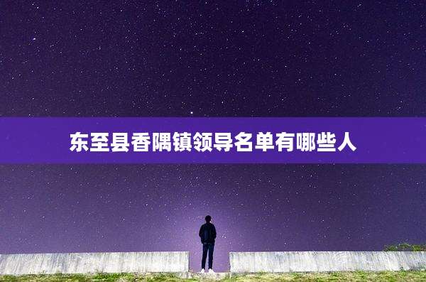 东至县香隅镇领导名单有哪些人