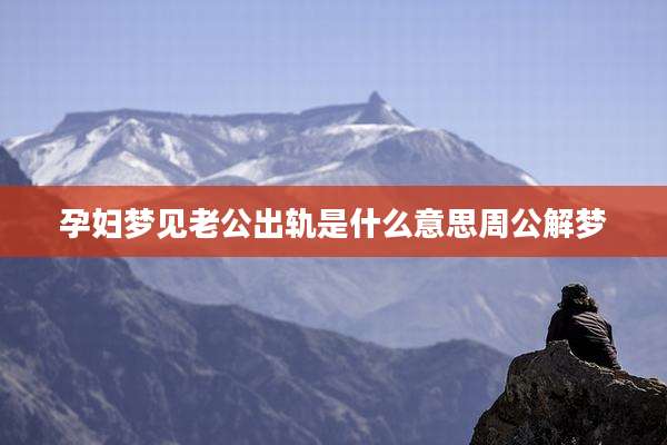 孕妇梦见老公出轨是什么意思周公解梦