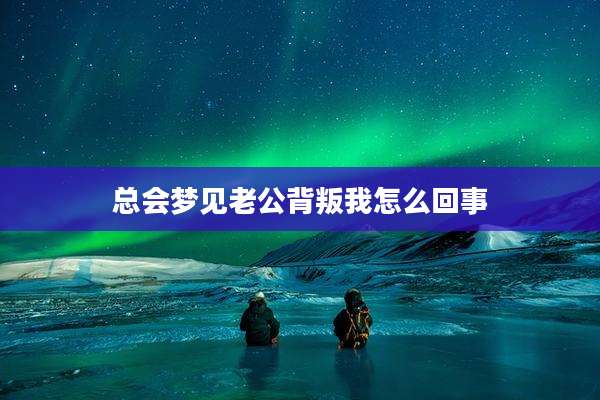 总会梦见老公背叛我怎么回事