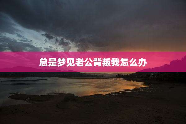 总是梦见老公背叛我怎么办