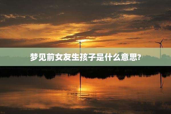 梦见前女友生孩子是什么意思?