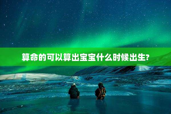 算命的可以算出宝宝什么时候出生?
