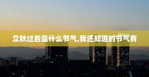立秋过后是什么节气,我还知道的节气有