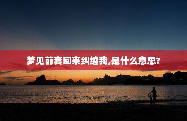 梦见前妻回来纠缠我,是什么意思?
