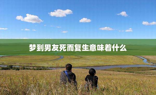 梦到男友死而复生意味着什么