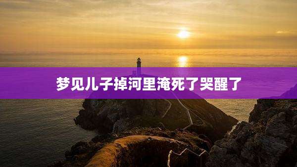 梦见儿子掉河里淹死了哭醒了