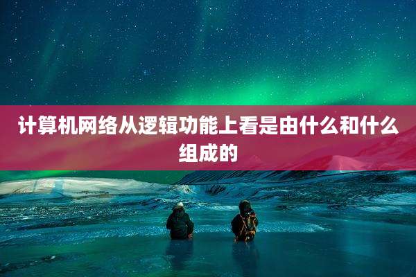 计算机网络从逻辑功能上看是由什么和什么组成的