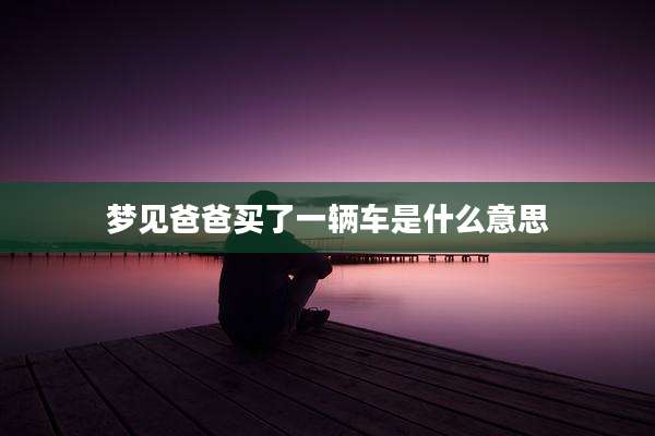 梦见爸爸买了一辆车是什么意思