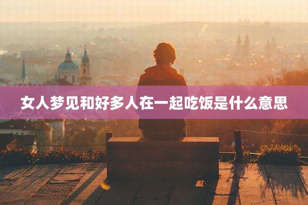 女人梦见和好多人在一起吃饭是什么意思