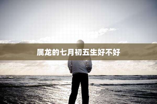属龙的七月初五生好不好