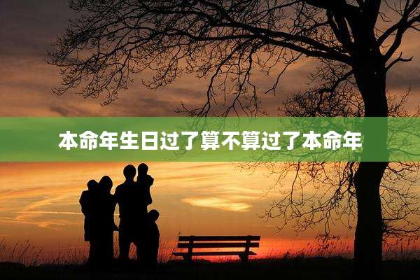 本命年生日过了算不算过了本命年