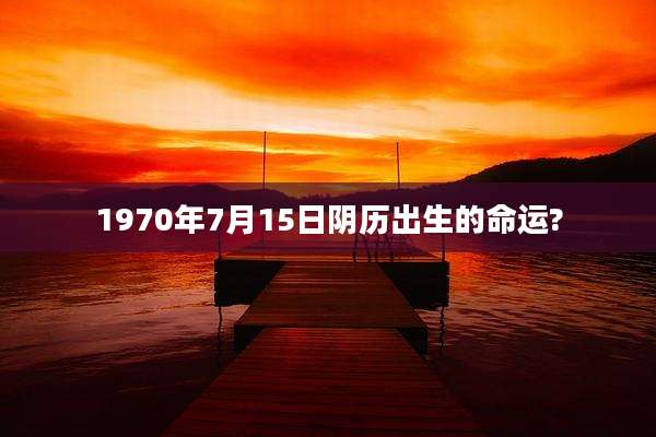 1970年7月15日阴历出生的命运?