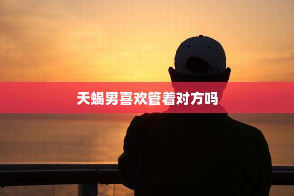 天蝎男喜欢管着对方吗