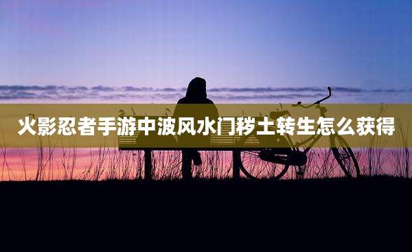 火影忍者手游中波风水门秽土转生怎么获得