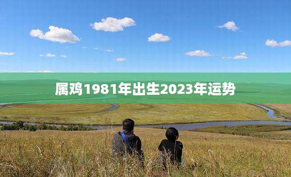 属鸡1981年出生2023年运势