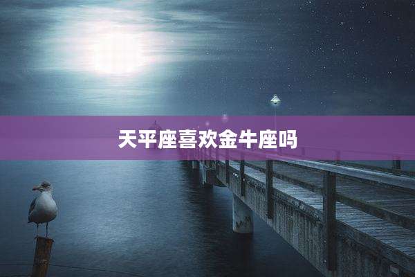 天平座喜欢金牛座吗