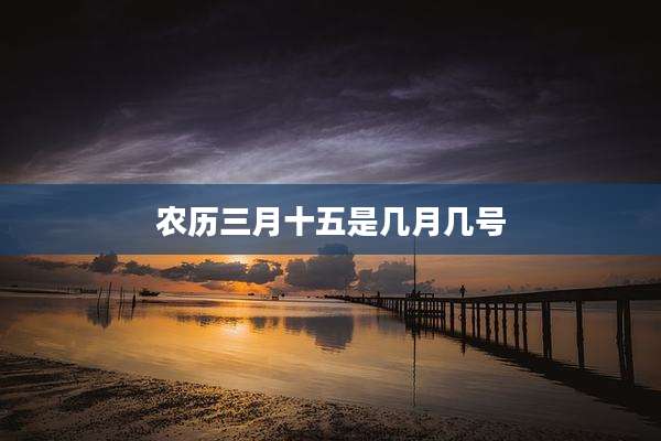 农历三月十五是几月几号