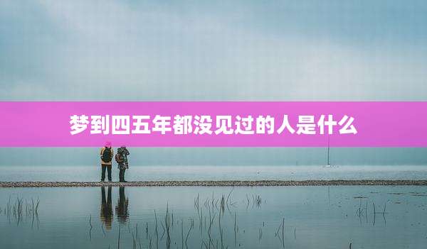 梦到四五年都没见过的人是什么