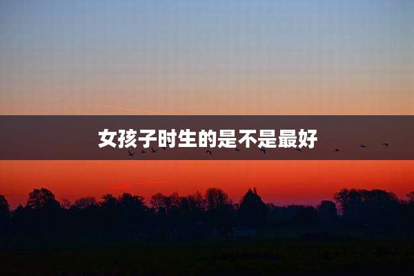 女孩子时生的是不是最好