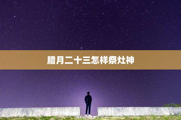 腊月二十三怎样祭灶神
