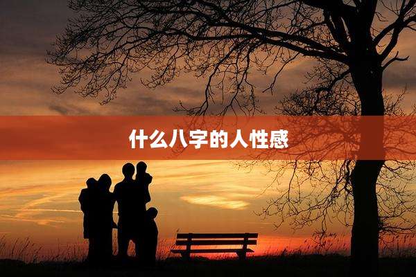什么八字的人性感