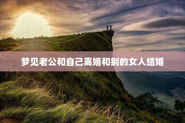 梦见老公和自己离婚和别的女人结婚