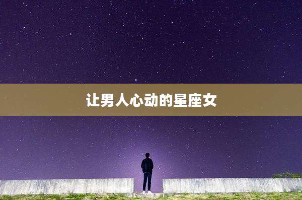 让男人心动的星座女
