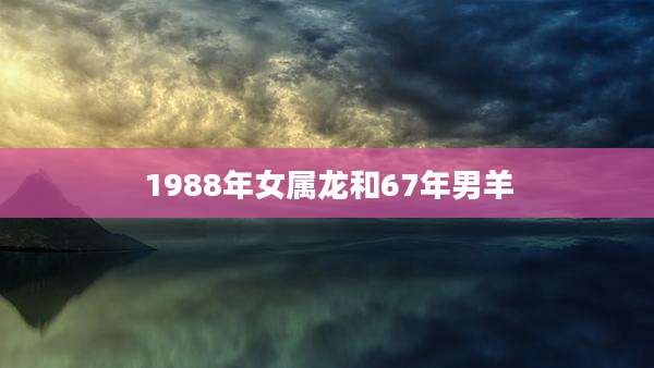 1988年女属龙和67年男羊