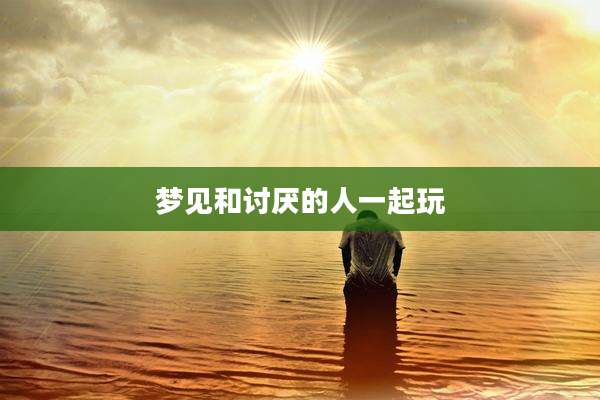 梦见和讨厌的人一起玩