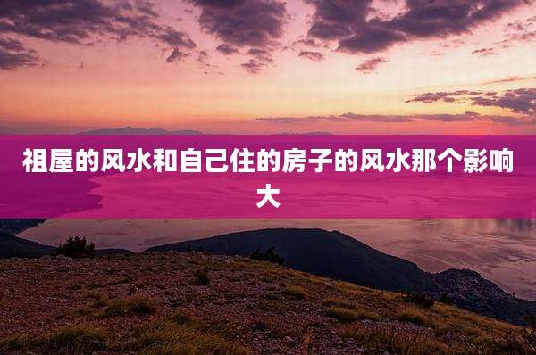 祖屋的风水和自己住的房子的风水那个影响大
