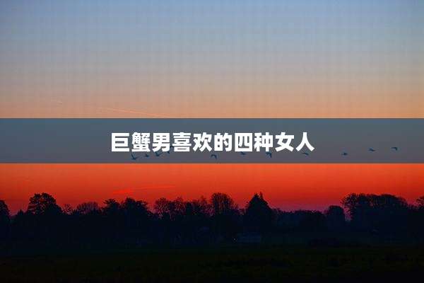 巨蟹男喜欢的四种女人