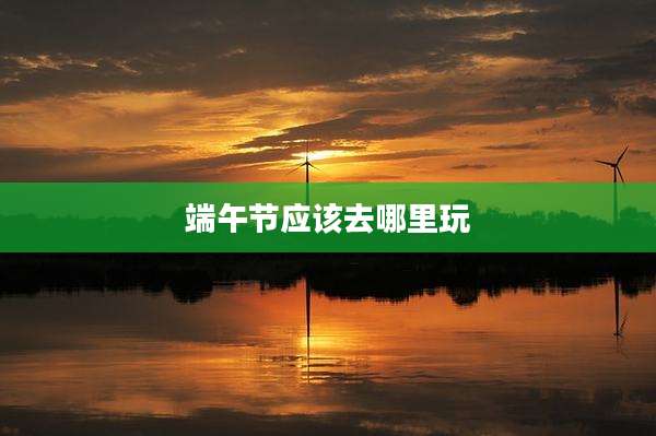 端午节应该去哪里玩