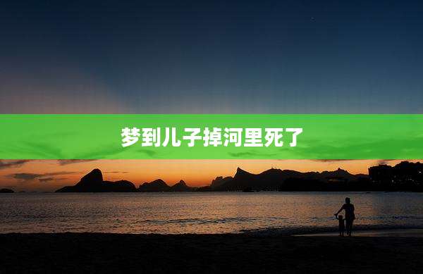梦到儿子掉河里死了