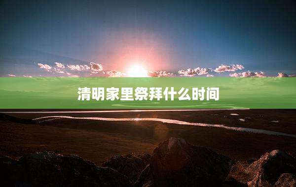 清明家里祭拜什么时间