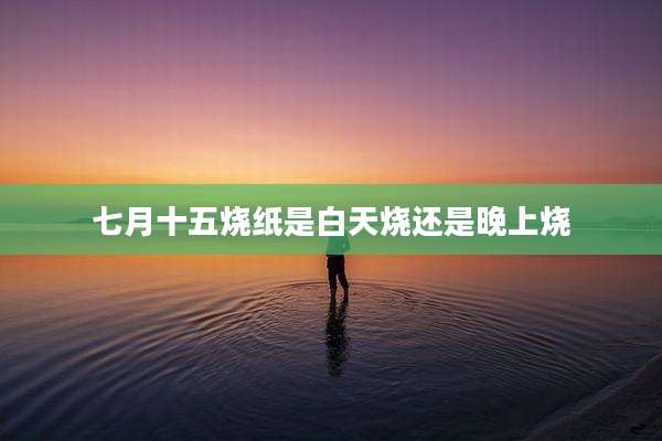 七月十五烧纸是白天烧还是晚上烧